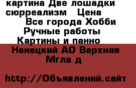 картина Две лошадки ...сюрреализм › Цена ­ 21 000 - Все города Хобби. Ручные работы » Картины и панно   . Ненецкий АО,Верхняя Мгла д.